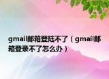 gmail郵箱登陸不了（gmail郵箱登錄不了怎么辦）