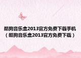 酷狗音樂(lè)盒2013官方免費(fèi)下載手機(jī)（酷狗音樂(lè)盒2013官方免費(fèi)下載）