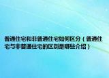 普通住宅和非普通住宅如何區(qū)分（普通住宅與非普通住宅的區(qū)別是哪些介紹）