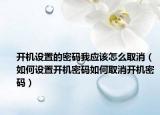 開機(jī)設(shè)置的密碼我應(yīng)該怎么取消（如何設(shè)置開機(jī)密碼如何取消開機(jī)密碼）