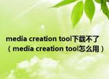 media creation tool下載不了（media creation tool怎么用）