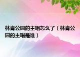 林肯公園的主唱怎么了（林肯公園的主唱是誰(shuí)）