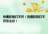 快看影視打不開（迅播影院打不開怎么辦）