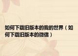 如何下載舊版本的我的世界（如何下載舊版本的微信）