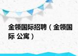 金領(lǐng)國(guó)際招聘（金領(lǐng)國(guó)際 公寓）