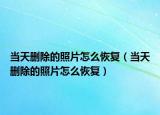 當(dāng)天刪除的照片怎么恢復(fù)（當(dāng)天刪除的照片怎么恢復(fù)）