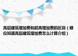 高層建筑增加費(fèi)和超高增加費(fèi)的區(qū)別（哪位知道高層建筑增加費(fèi)怎么計(jì)算介紹）