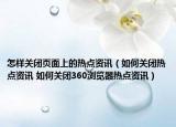 怎樣關(guān)閉頁面上的熱點(diǎn)資訊（如何關(guān)閉熱點(diǎn)資訊 如何關(guān)閉360瀏覽器熱點(diǎn)資訊）