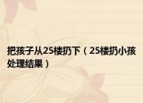 把孩子從25樓扔下（25樓扔小孩處理結(jié)果）