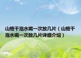 山楂干泡水喝一次放幾片（山楂干泡水喝一次放幾片詳細(xì)介紹）