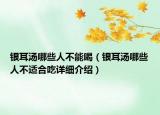 銀耳湯哪些人不能喝（銀耳湯哪些人不適合吃詳細(xì)介紹）