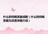 什么時間喝茶最減肥（什么時間喝茶最為適宜詳細介紹）
