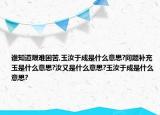 誰(shuí)知道艱難困苦,玉汝于成是什么意思?問(wèn)題補(bǔ)充玉是什么意思?汝又是什么意思?玉汝于成是什么意思?