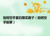 如何空手套白狼買房子（如何空手起家）