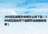 360瀏覽器網(wǎng)頁(yè)視頻怎么樣下載（360瀏覽器如何下載網(wǎng)頁(yè)當(dāng)前播放視頻）