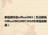 卸載損壞的office2003（無法卸載Office200320072010怎樣強(qiáng)制卸載）