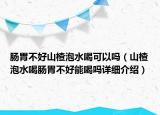 腸胃不好山楂泡水喝可以嗎（山楂泡水喝腸胃不好能喝嗎詳細(xì)介紹）