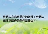 外地人在北京落戶的條件（外地人在北京落戶的條件是什么?）