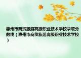 惠州市商貿(mào)旅游高級(jí)職業(yè)技術(shù)學(xué)校錄取分?jǐn)?shù)線（惠州市商貿(mào)旅游高級(jí)職業(yè)技術(shù)學(xué)校）