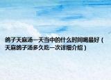 鴿子天麻湯一天當(dāng)中的什么時(shí)間喝最好（天麻鴿子湯多久吃一次詳細(xì)介紹）