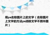 用ps去除圖片上的文字（去除圖片上文字的方法ps消除文字不損壞圖片）