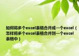 如何將多個excel表格合并成一個excel（怎樣將多個excel表格合并到一個excel表格中）