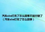 汽車abs燈亮了怎么回事不能行駛了（汽車abs燈亮了怎么回事）