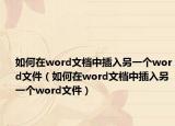 如何在word文檔中插入另一個(gè)word文件（如何在word文檔中插入另一個(gè)word文件）