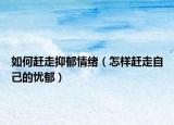 如何趕走抑郁情緒（怎樣趕走自己的憂郁）
