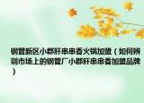 鋼管新區(qū)小郡肝串串香火鍋加盟（如何辨別市場上的鋼管廠小郡肝串串香加盟品牌）