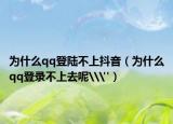為什么qq登陸不上抖音（為什么qq登錄不上去呢\