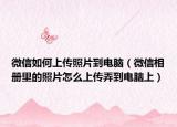 微信如何上傳照片到電腦（微信相冊里的照片怎么上傳弄到電腦上）