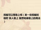 祝?？梢杂镁瓷蠁幔òl(fā)一些祝福短信時(shí) 某人敬上 我想知道敬上的用法）