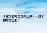 丿這個(gè)符號(hào)怎么打出來(lái)（丿這個(gè)符號(hào)怎么打）