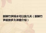 新鮮竹筍焯水可以放幾天（新鮮竹筍能放多久詳細介紹）