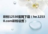 彩鈴12530官網(wǎng)下載（he.12530.com彩鈴設(shè)置）