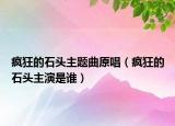 瘋狂的石頭主題曲原唱（瘋狂的石頭主演是誰）