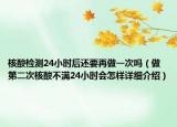 核酸檢測(cè)24小時(shí)后還要再做一次嗎（做第二次核酸不滿24小時(shí)會(huì)怎樣詳細(xì)介紹）