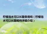 檸檬泡水可以長期食用嗎（檸檬泡水可以長期喝嗎詳細介紹）