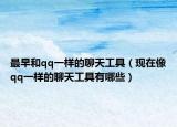 最早和qq一樣的聊天工具（現(xiàn)在像qq一樣的聊天工具有哪些）