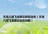天龍八部飛龍乘云時(shí)裝染色（天龍八部飛龍乘云染色問題）
