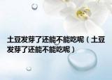 土豆發(fā)芽了還能不能吃呢（土豆發(fā)芽了還能不能吃呢）