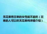 無(wú)花果有宮寒的女性能不能吃（宮寒的人可以吃無(wú)花果嗎詳細(xì)介紹）