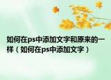 如何在ps中添加文字和原來的一樣（如何在ps中添加文字）