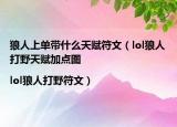 狼人上單帶什么天賦符文（lol狼人打野天賦加點(diǎn)圖|lol狼人打野符文）
