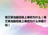 用艾草泡腳后臉上爆痘為什么（用艾草泡腳后臉上爆痘為什么詳細(xì)介紹）