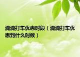 滴滴打車優(yōu)惠時段（滴滴打車優(yōu)惠到什么時候）