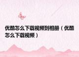 優(yōu)酷怎么下載視頻到相冊（優(yōu)酷怎么下載視頻）