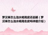 羅漢果怎么泡水喝用皮還是瓤（羅漢果怎么泡水喝用去皮嗎詳細(xì)介紹）