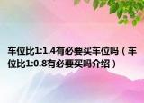 車位比1:1.4有必要買車位嗎（車位比1:0.8有必要買嗎介紹）